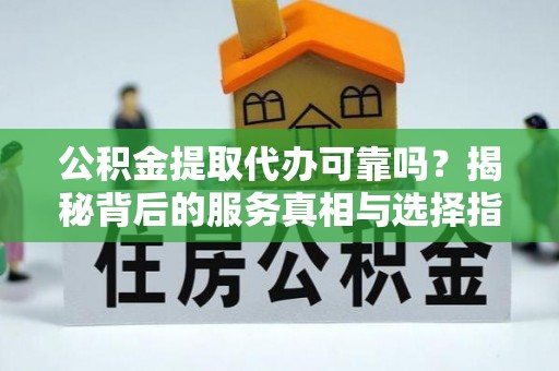 揭西公积金提取代办可靠吗？揭秘背后的服务真相与选择指南