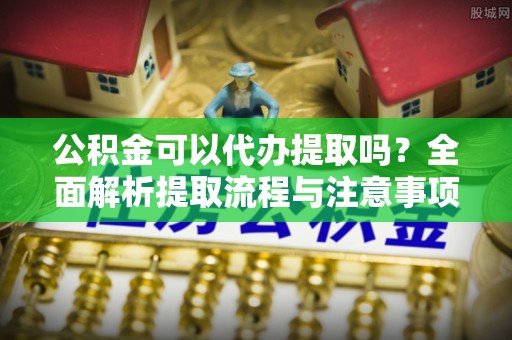 揭西公积金可以代办提取吗？全面解析提取流程与注意事项