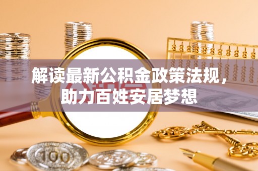 揭西解读最新公积金政策法规，助力百姓安居梦想