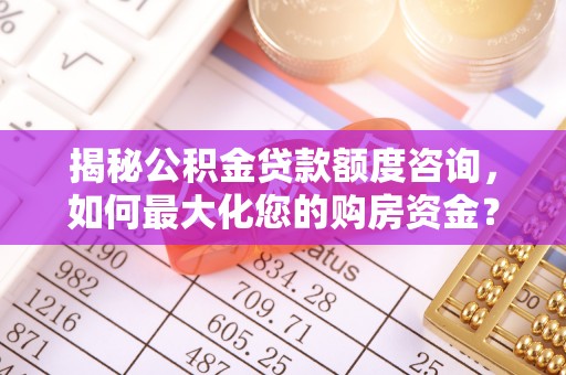 揭西揭秘公积金贷款额度咨询，如何最大化您的购房资金？