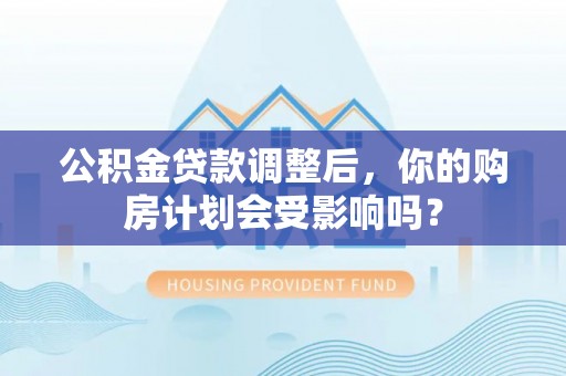 揭西公积金贷款调整后，你的购房计划会受影响吗？