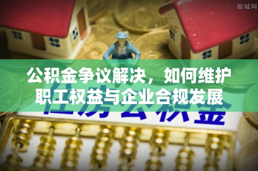揭西公积金争议解决，如何维护职工权益与企业合规发展