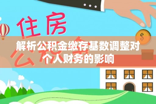 揭西解析公积金缴存基数调整对个人财务的影响