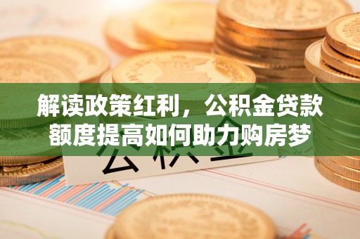 揭西解读政策红利，公积金贷款额度提高如何助力购房梦