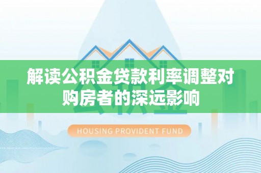 揭西解读公积金贷款利率调整对购房者的深远影响