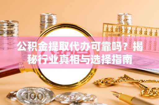 揭西公积金提取代办可靠吗？揭秘行业真相与选择指南