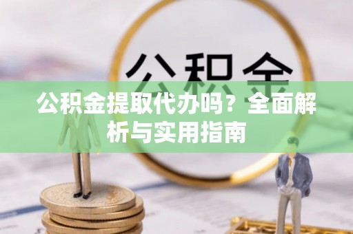 揭西公积金提取代办吗？全面解析与实用指南