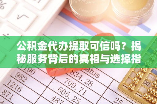 揭西公积金代办提取可信吗？揭秘服务背后的真相与选择指南