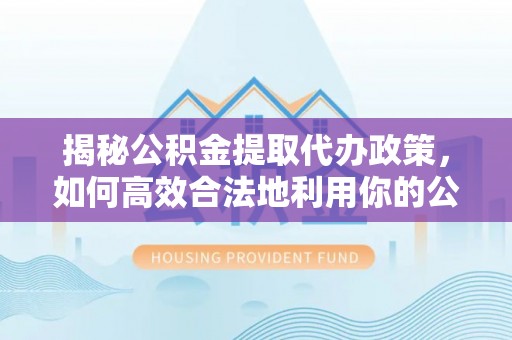 揭西揭秘公积金提取代办政策，如何高效合法地利用你的公积金