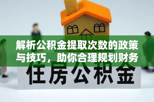 揭西解析公积金提取次数的政策与技巧，助你合理规划财务未来
