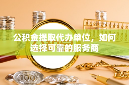 揭西公积金提取代办单位，如何选择可靠的服务商