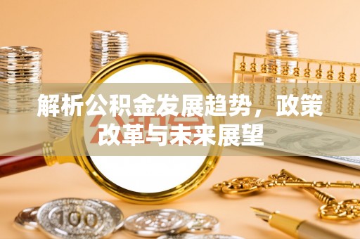 揭西解析公积金发展趋势，政策改革与未来展望