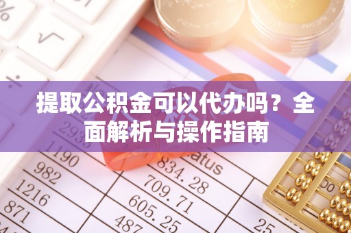 揭西提取公积金可以代办吗？全面解析与操作指南