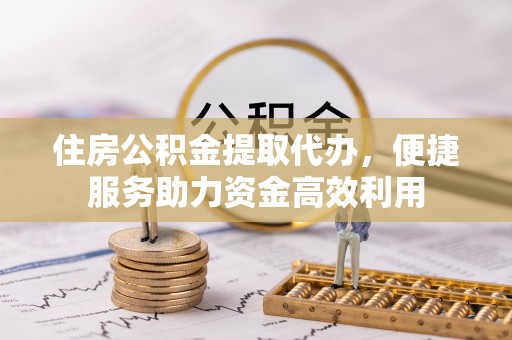揭西住房公积金提取代办，便捷服务助力资金高效利用
