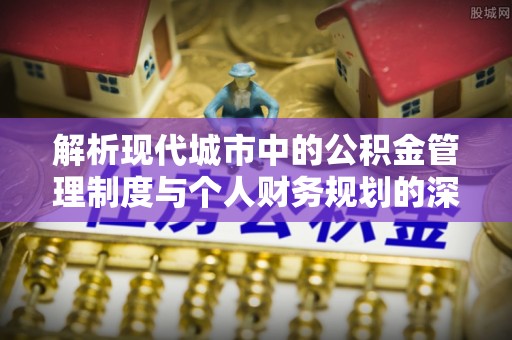 揭西解析现代城市中的公积金管理制度与个人财务规划的深度关联
