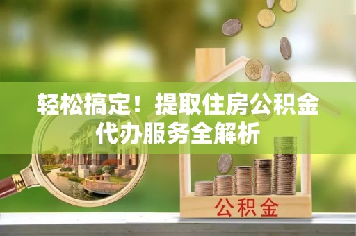 揭西轻松搞定！提取住房公积金代办服务全解析
