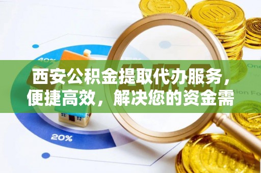 揭西西安公积金提取代办服务，便捷高效，解决您的资金需求