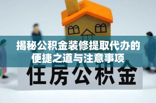 揭西揭秘公积金装修提取代办的便捷之道与注意事项