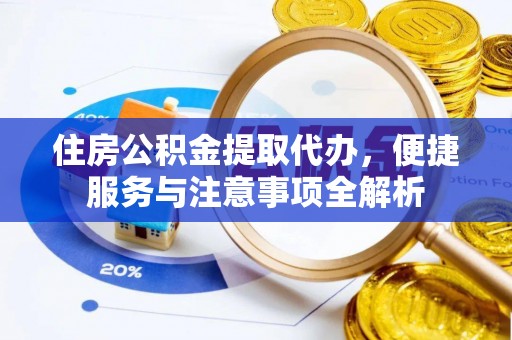 揭西住房公积金提取代办，便捷服务与注意事项全解析