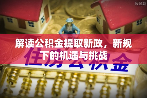 揭西解读公积金提取新政，新规下的机遇与挑战