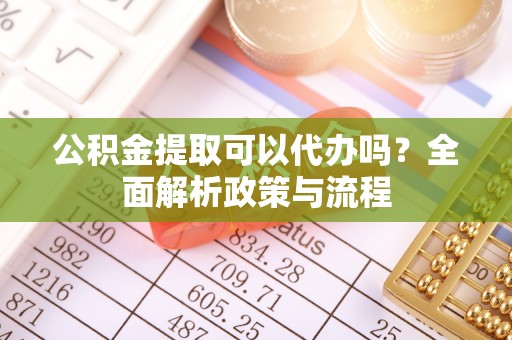 揭西公积金提取可以代办吗？全面解析政策与流程