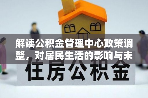 揭西解读公积金管理中心政策调整，对居民生活的影响与未来展望