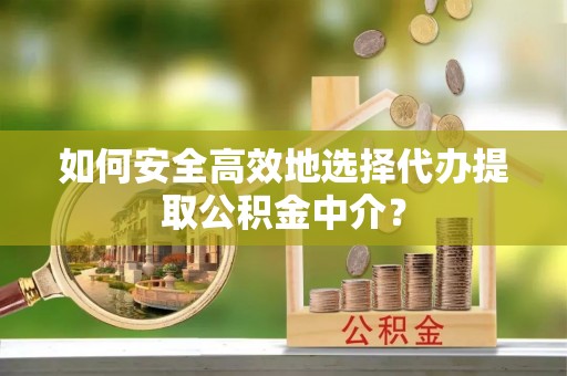 揭西如何安全高效地选择代办提取公积金中介？