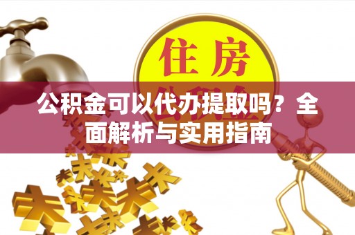 揭西公积金可以代办提取吗？全面解析与实用指南