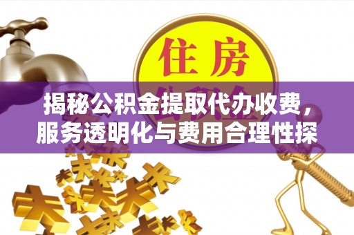 揭西揭秘公积金提取代办收费，服务透明化与费用合理性探讨