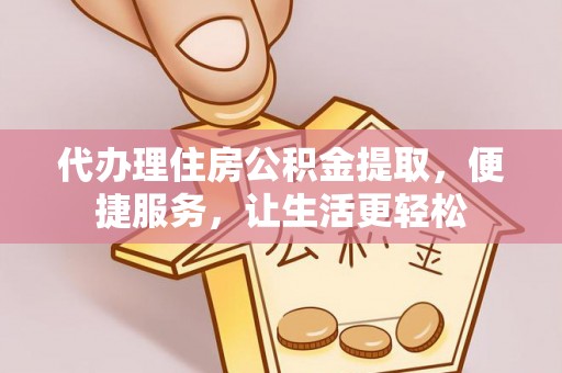 揭西代办理住房公积金提取，便捷服务，让生活更轻松