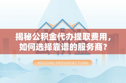 揭西揭秘公积金代办提取费用，如何选择靠谱的服务商？