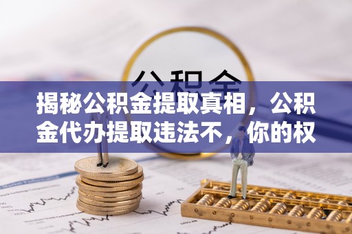 揭西揭秘公积金提取真相，公积金代办提取违法不，你的权益如何保障？