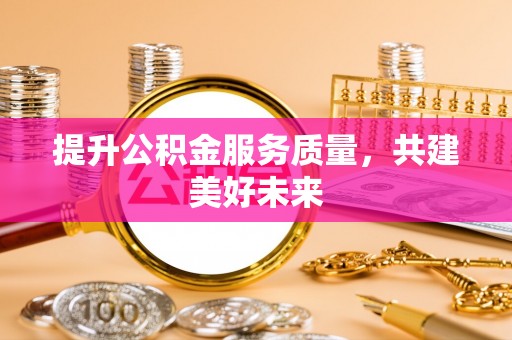 揭西提升公积金服务质量，共建美好未来