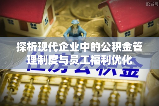 揭西探析现代企业中的公积金管理制度与员工福利优化