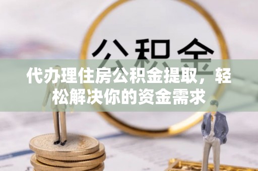 揭西代办理住房公积金提取，轻松解决你的资金需求
