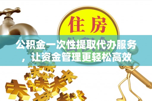 揭西公积金一次性提取代办服务，让资金管理更轻松高效