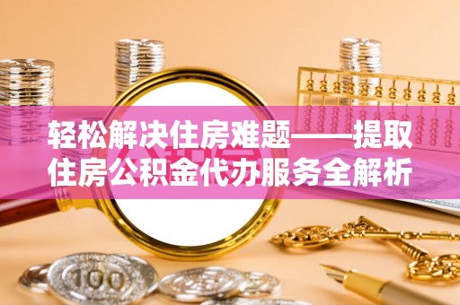 揭西轻松解决住房难题——提取住房公积金代办服务全解析