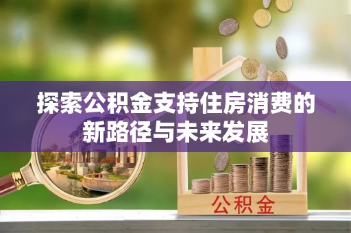 揭西探索公积金支持住房消费的新路径与未来发展