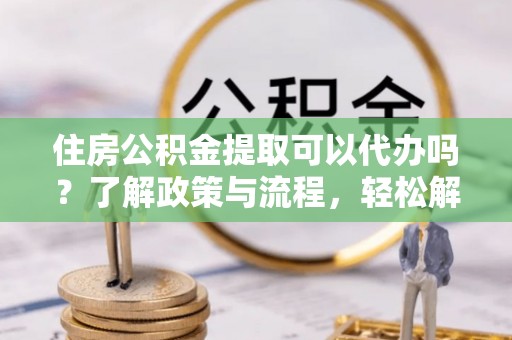 揭西住房公积金提取可以代办吗？了解政策与流程，轻松解决你的疑问