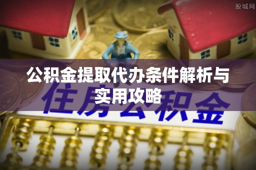 揭西公积金提取代办条件解析与实用攻略