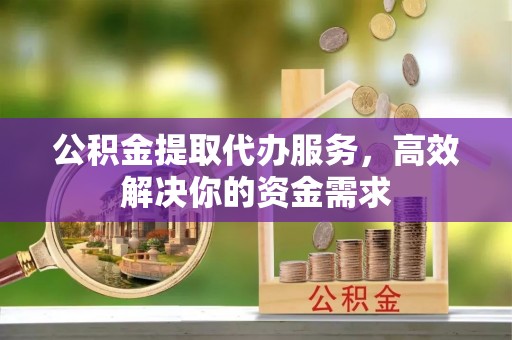 揭西公积金提取代办服务，高效解决你的资金需求