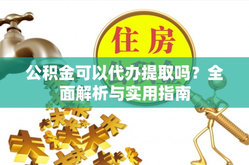 揭西公积金可以代办提取吗？全面解析与实用指南