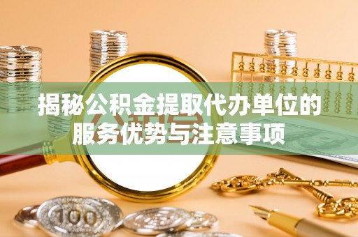 揭西揭秘公积金提取代办单位的服务优势与注意事项