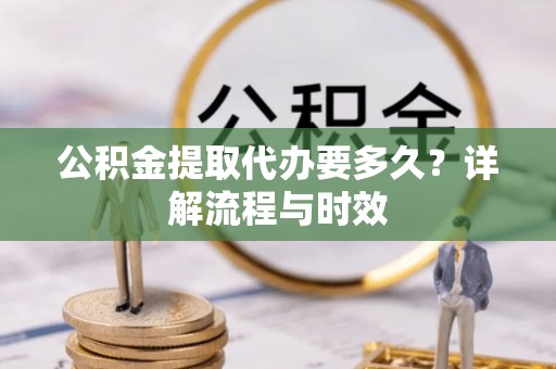 揭西公积金提取代办要多久？详解流程与时效