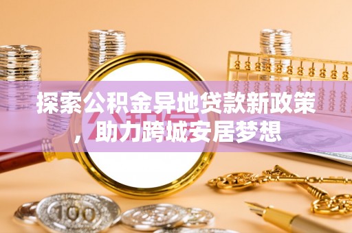 揭西探索公积金异地贷款新政策，助力跨城安居梦想