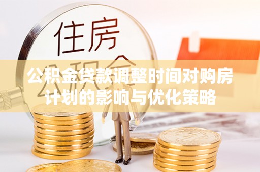 揭西公积金贷款调整时间对购房计划的影响与优化策略