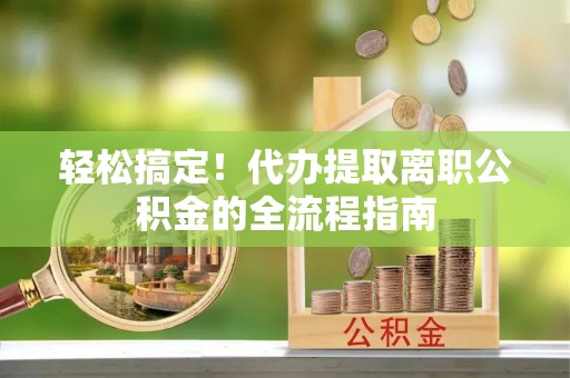 揭西轻松搞定！代办提取离职公积金的全流程指南