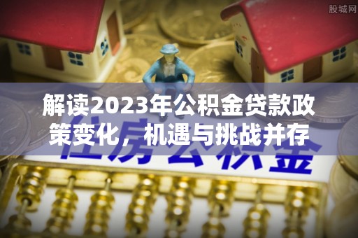 揭西解读2023年公积金贷款政策变化，机遇与挑战并存