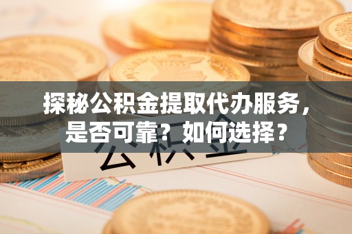 揭西探秘公积金提取代办服务，是否可靠？如何选择？
