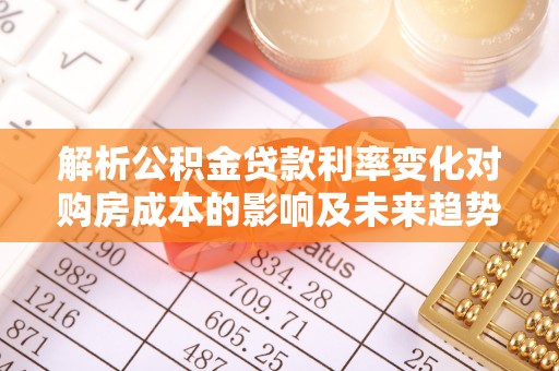 揭西解析公积金贷款利率变化对购房成本的影响及未来趋势